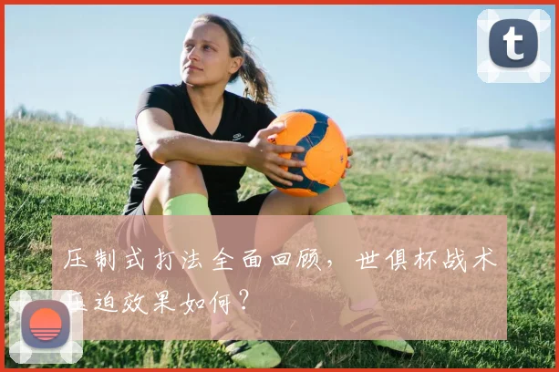 压制式打法全面回顾，世俱杯战术压迫效果如何？