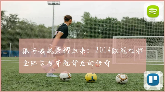 银河战舰荣耀归来：2014欧冠征程全纪录与夺冠背后的传奇