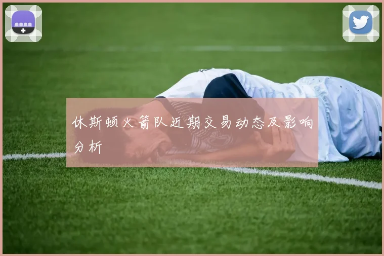 休斯顿火箭队近期交易动态及影响分析