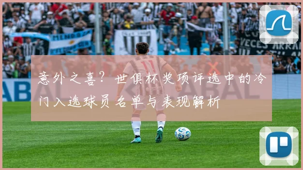意外之喜？世俱杯奖项评选中的冷门入选球员名单与表现解析