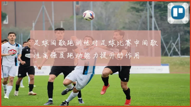 足球间歇跑训练对足球比赛中间歇性高强度跑动能力提升的作用
