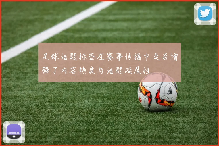 足球话题标签在赛事传播中是否增强了内容热度与话题延展性