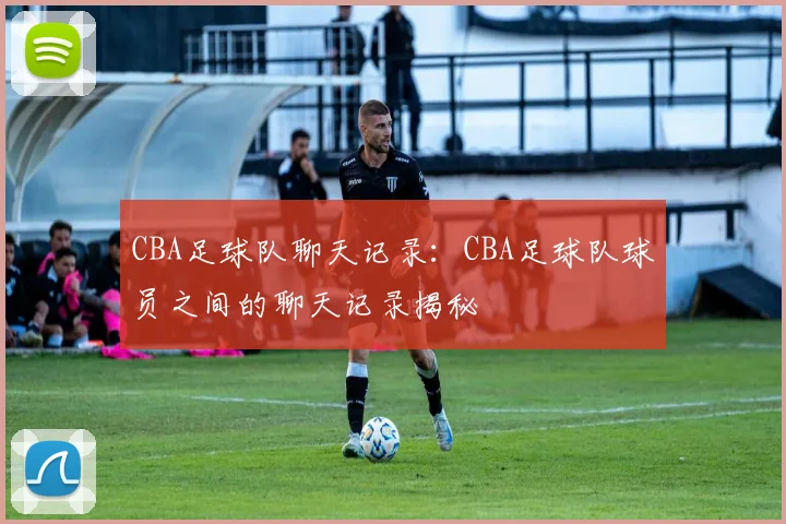 CBA足球队聊天记录：CBA足球队球员之间的聊天记录揭秘
